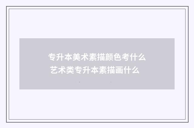专升本美术素描颜色考什么 艺术类专升本素描画什么