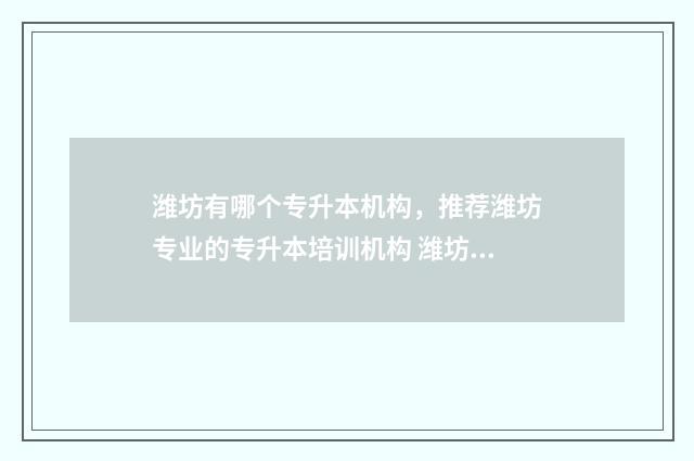 潍坊有哪个专升本机构，推荐潍坊专业的专升本培训机构 潍坊专升本教育机构