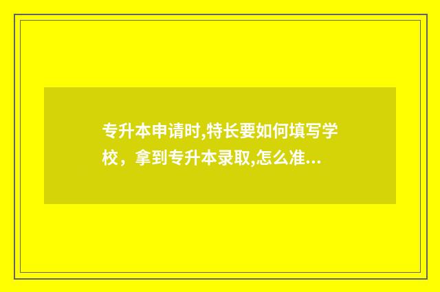 专升本申请时,特长要如何填写学校，拿到专升本录取,怎么准备特长材料 专升本相关事宜