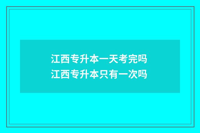 江西专升本一天考完吗 江西专升本只有一次吗