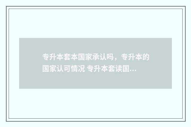 专升本套本国家承认吗，专升本的国家认可情况 专升本套读国家认可吗