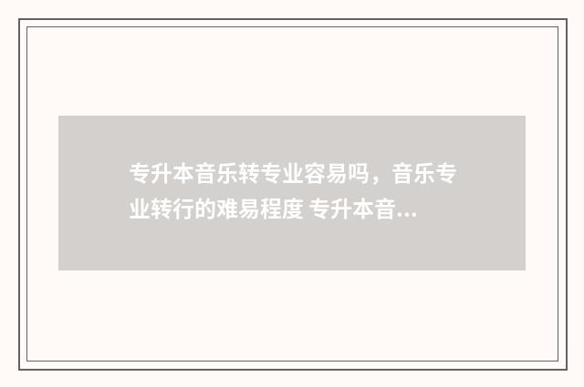 专升本音乐转专业容易吗，音乐专业转行的难易程度 专升本音乐转专业难吗