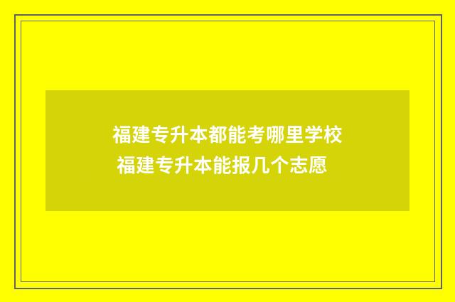 福建专升本都能考哪里学校 福建专升本能报几个志愿