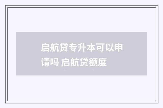 启航贷专升本可以申请吗 启航贷额度