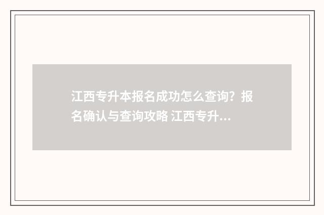 江西专升本报名成功怎么查询？报名确认与查询攻略 江西专升本报名入口官网2024报名时间