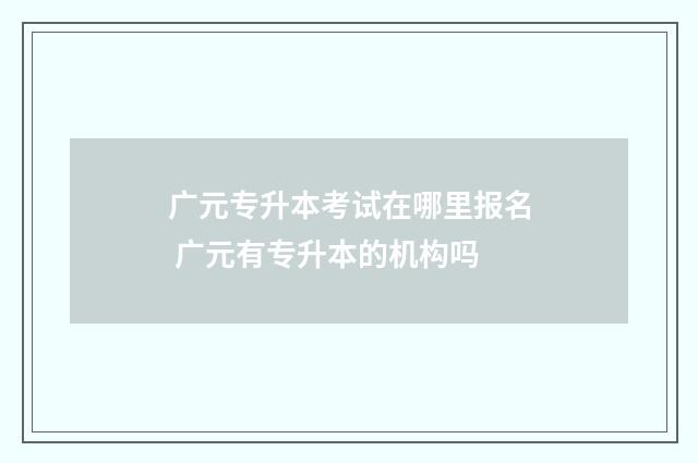 广元专升本考试在哪里报名 广元有专升本的机构吗