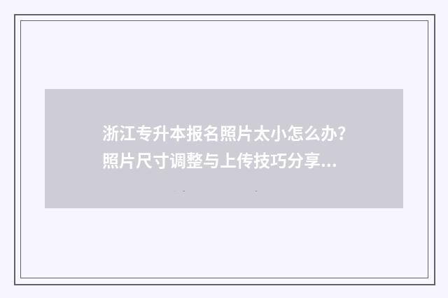 浙江专升本报名照片太小怎么办？照片尺寸调整与上传技巧分享 浙江专升本报名入口官网2024报名时间