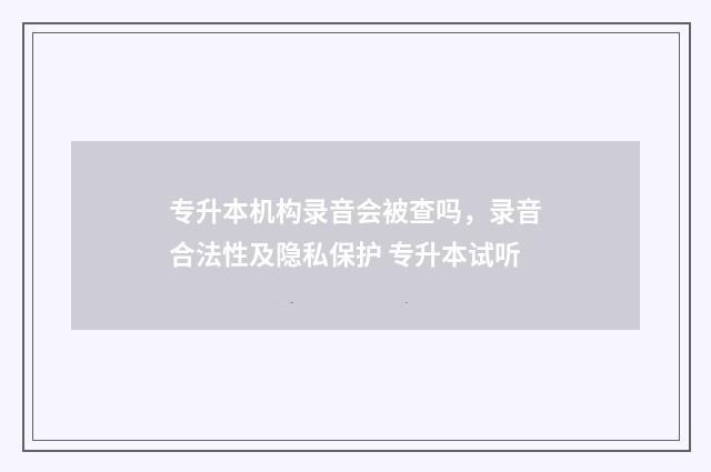 专升本机构录音会被查吗，录音合法性及隐私保护 专升本试听