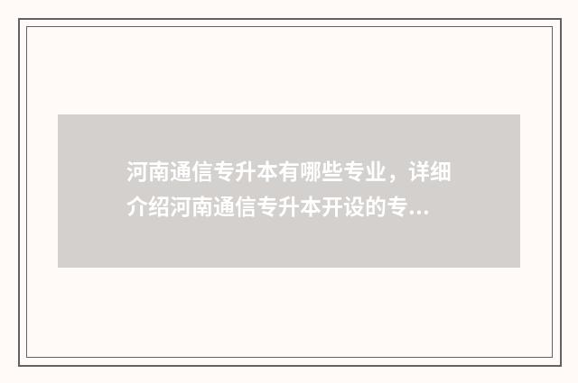 河南通信专升本有哪些专业，详细介绍河南通信专升本开设的专业 河南专升本通信工程招生计划