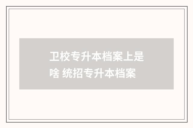 卫校专升本档案上是啥 统招专升本档案