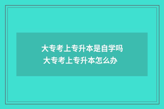 大专考上专升本是自学吗 大专考上专升本怎么办