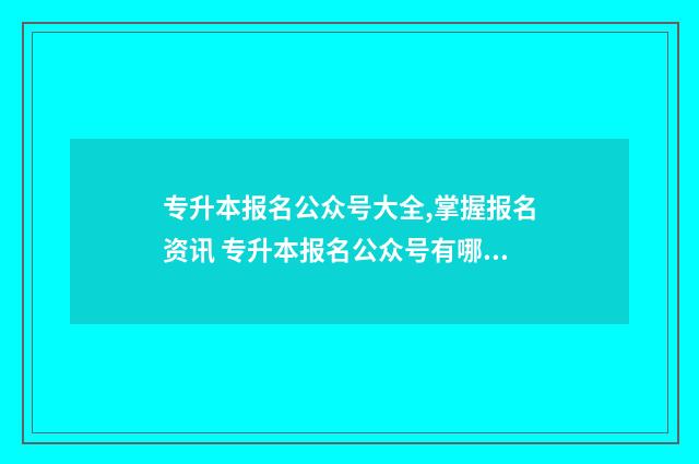 专升本报名公众号大全,掌握报名资讯 专升本报名公众号有哪些