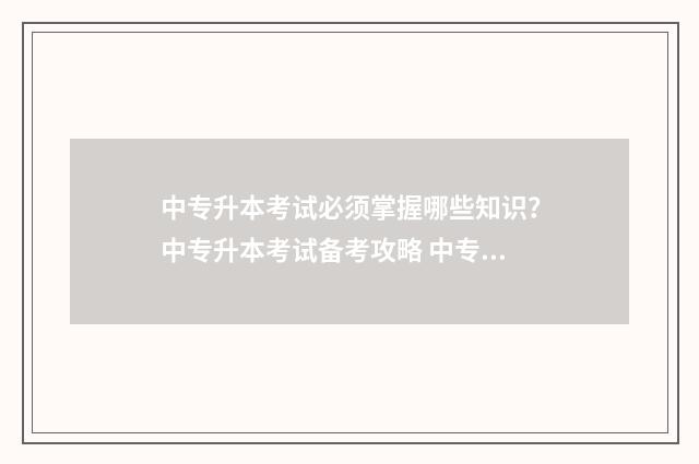 中专升本考试必须掌握哪些知识？中专升本考试备考攻略 中专升本考试必考知识点