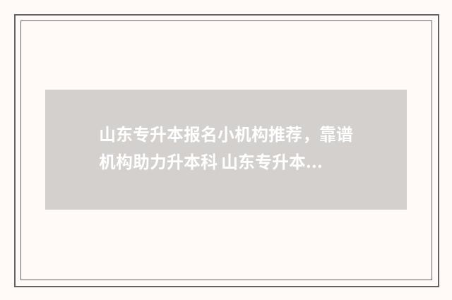 山东专升本报名小机构推荐，靠谱机构助力升本科 山东专升本报名费多少钱