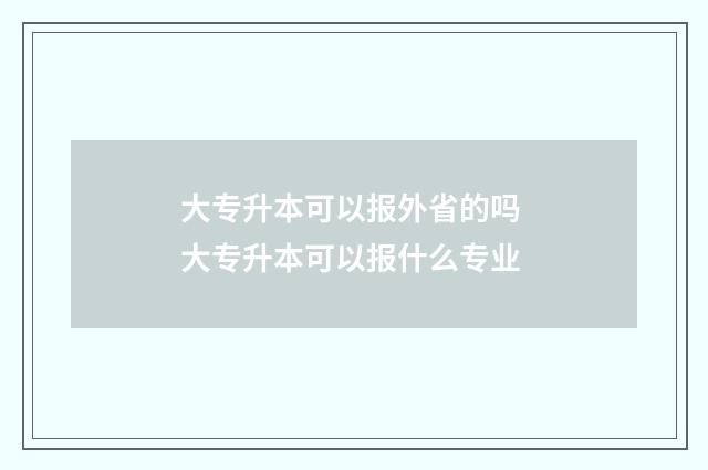 大专升本可以报外省的吗 大专升本可以报什么专业