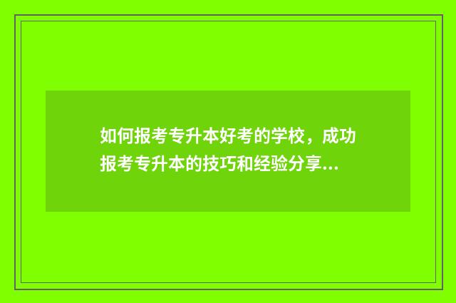 如何报考专升本好考的学校，成功报考专升本的技巧和经验分享 如何报考专升本自考