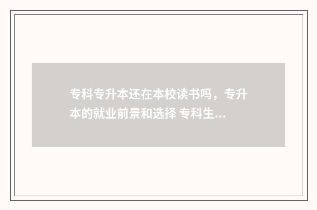 专科专升本还在本校读书吗，专升本的就业前景和选择 专科生专升本后还要上学吗?