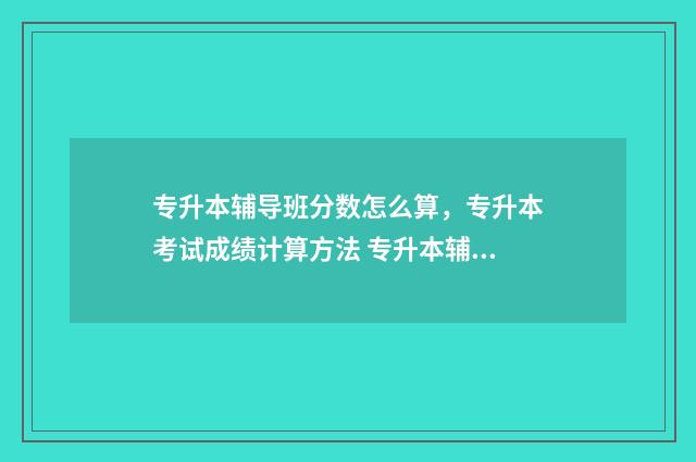 专升本辅导班分数怎么算，专升本考试成绩计算方法 专升本辅导班分几种类型