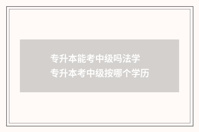 专升本能考中级吗法学 专升本考中级按哪个学历