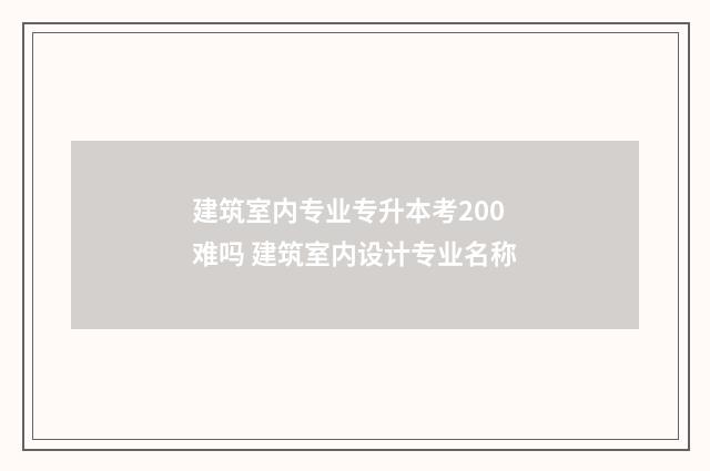 建筑室内专业专升本考200难吗 建筑室内设计专业名称