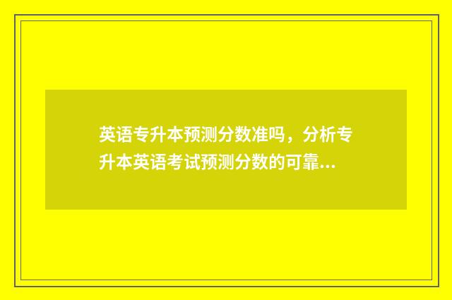 英语专升本预测分数准吗，分析专升本英语考试预测分数的可靠性 英语专升本考试