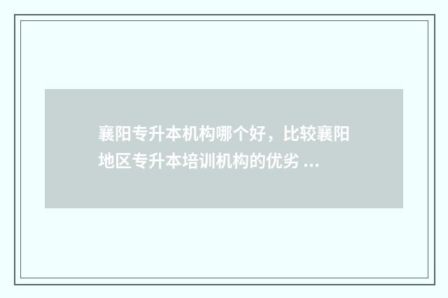 襄阳专升本机构哪个好，比较襄阳地区专升本培训机构的优劣 襄阳自考专升本