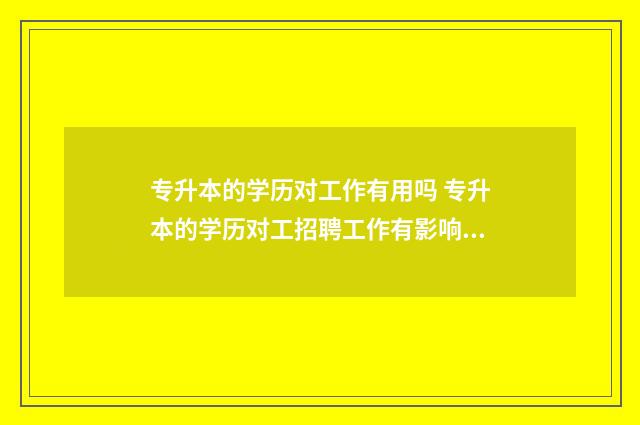 专升本的学历对工作有用吗 专升本的学历对工招聘工作有影响吗