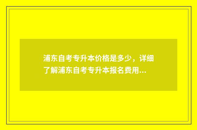 浦东自考专升本价格是多少，详细了解浦东自考专升本报名费用 浦东自考专升本考试时间