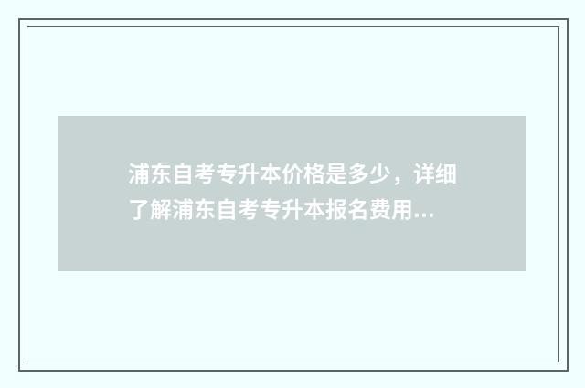 浦东自考专升本价格是多少，详细了解浦东自考专升本报名费用 浦东自考专升本考试时间