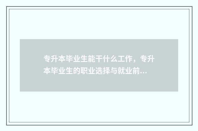 专升本毕业生能干什么工作，专升本毕业生的职业选择与就业前景 专升本毕业生能考公务员吗
