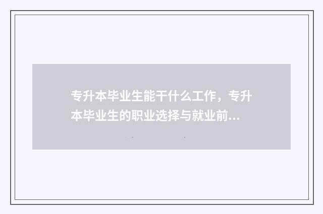 专升本毕业生能干什么工作，专升本毕业生的职业选择与就业前景 专升本毕业生能考公务员吗