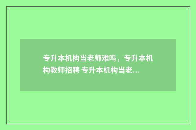 专升本机构当老师难吗，专升本机构教师招聘 专升本机构当老师需要什么学历