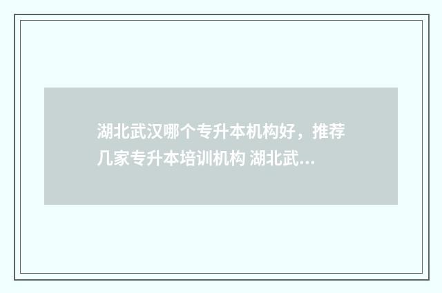 湖北武汉哪个专升本机构好，推荐几家专升本培训机构 湖北武汉哪个专科学校好