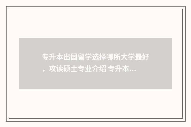 专升本出国留学选择哪所大学最好，攻读硕士专业介绍 专升本出国留学费用多少