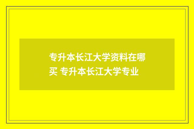 专升本长江大学资料在哪买 专升本长江大学专业