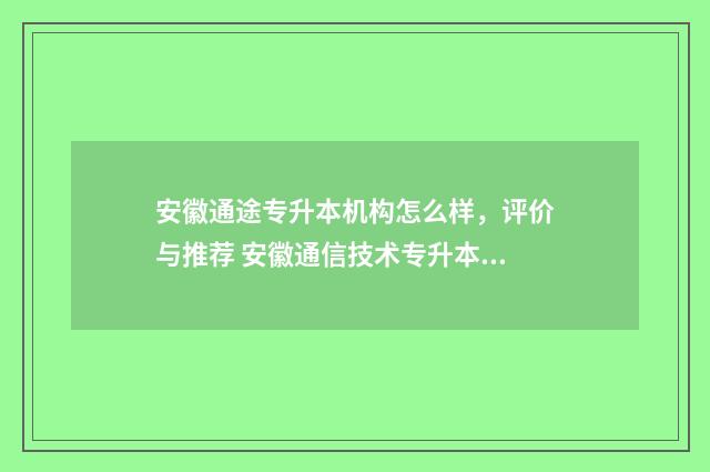 安徽通途专升本机构怎么样，评价与推荐 安徽通信技术专升本可以报什么专业
