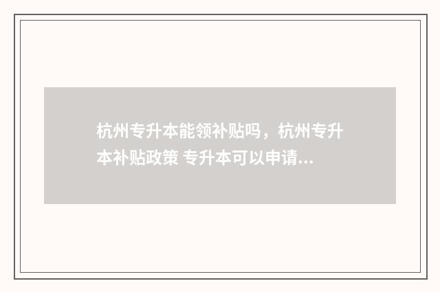 杭州专升本能领补贴吗，杭州专升本补贴政策 专升本可以申请杭州补贴吗