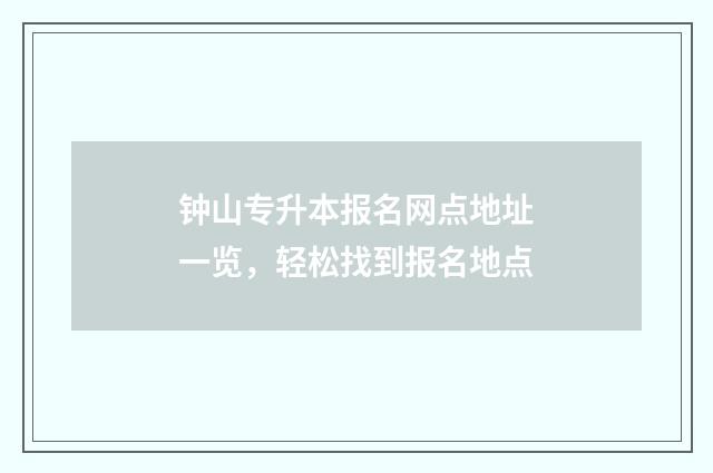 钟山专升本报名网点地址一览，轻松找到报名地点