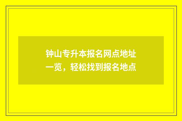 钟山专升本报名网点地址一览，轻松找到报名地点