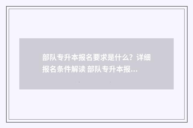 部队专升本报名要求是什么？详细报名条件解读 部队专升本报名材料
