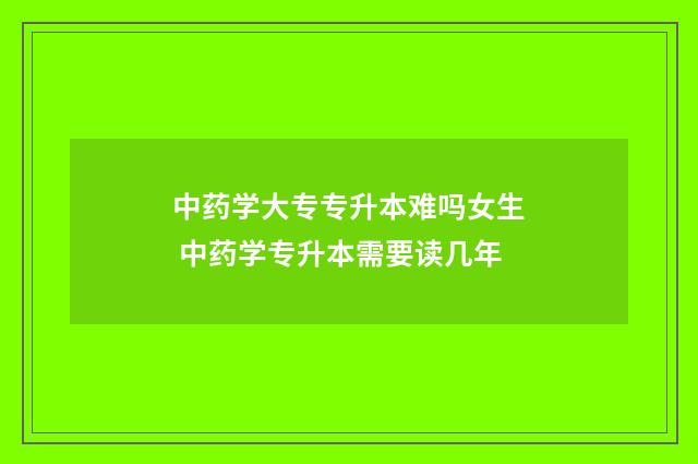 中药学大专专升本难吗女生 中药学专升本需要读几年