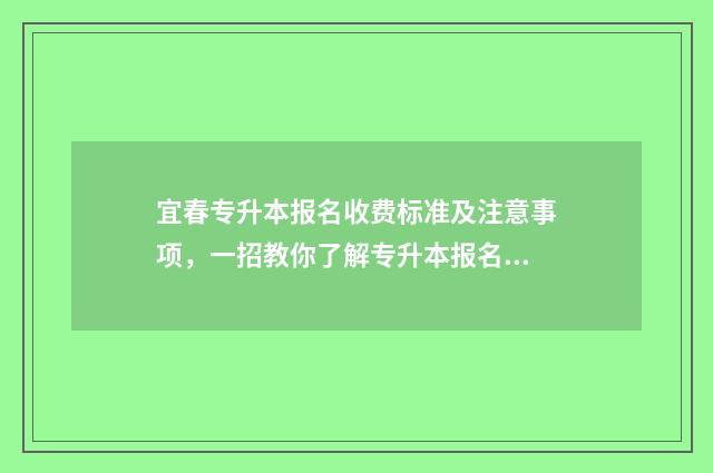 宜春专升本报名收费标准及注意事项，一招教你了解专升本报名费用 2021年宜春专升本