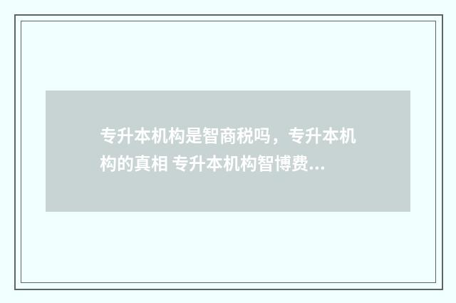 专升本机构是智商税吗，专升本机构的真相 专升本机构智博费用多少