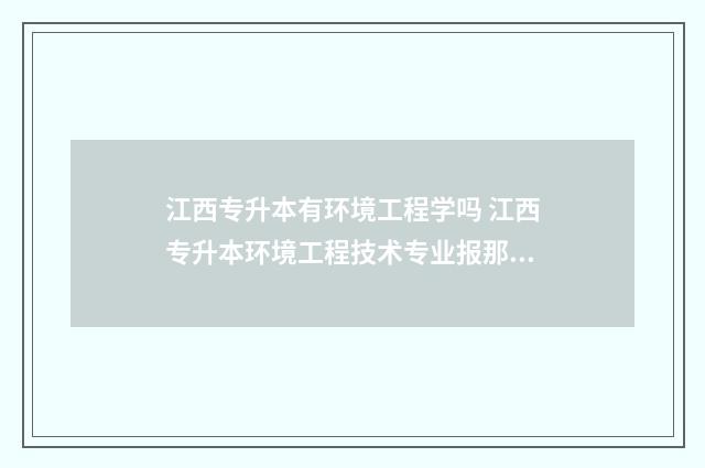 江西专升本有环境工程学吗 江西专升本环境工程技术专业报那个学校好?