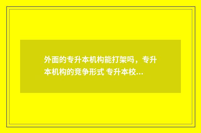 外面的专升本机构能打架吗，专升本机构的竞争形式 专升本校外办的教育机构正规吗
