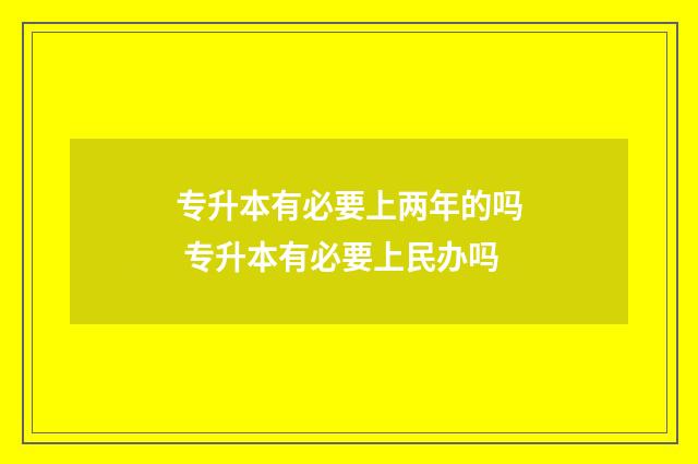 专升本有必要上两年的吗 专升本有必要上民办吗