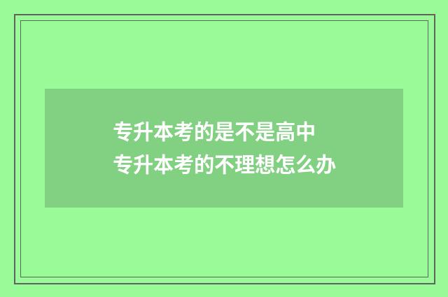 专升本考的是不是高中 专升本考的不理想怎么办