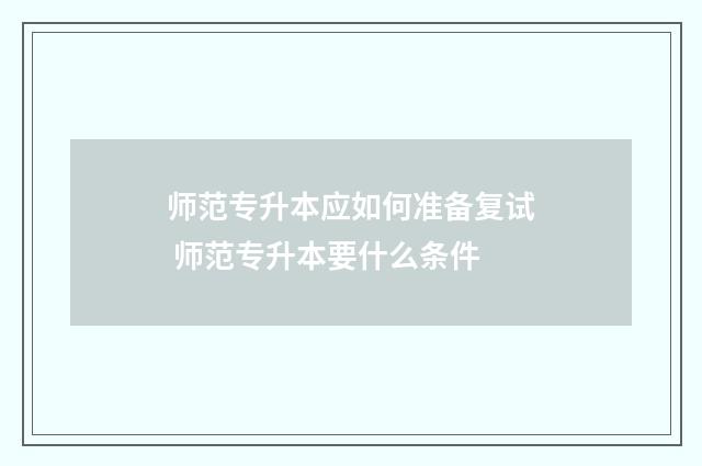 师范专升本应如何准备复试 师范专升本要什么条件