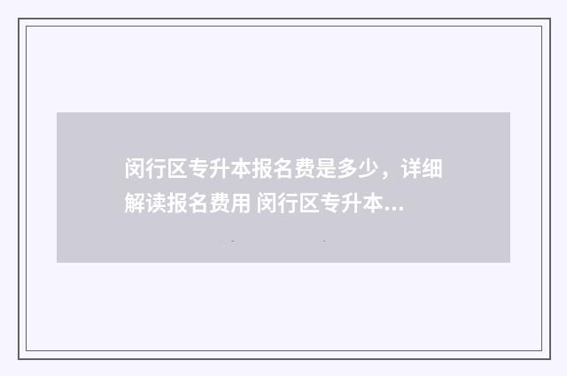 闵行区专升本报名费是多少，详细解读报名费用 闵行区专升本报名时间
