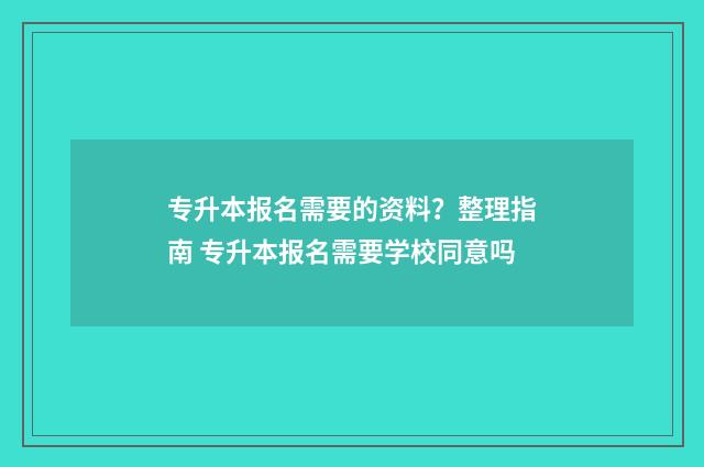 专升本报名需要的资料？整理指南 专升本报名需要学校同意吗